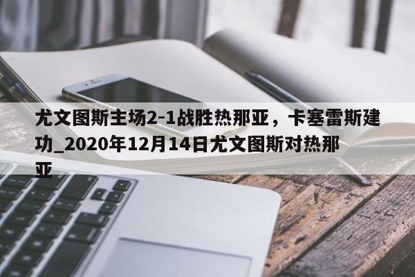 星空体育-尤文图斯主场2-1战胜热那亚，卡塞雷斯建功_2020年12月14日尤文图斯对热那亚