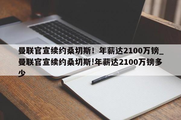 星空体育-曼联官宣续约桑切斯！年薪达2100万镑_曼联官宣续约桑切斯!年薪达2100万镑多少